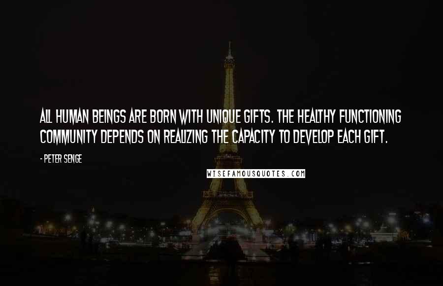 Peter Senge Quotes: All human beings are born with unique gifts. The healthy functioning community depends on realizing the capacity to develop each gift.