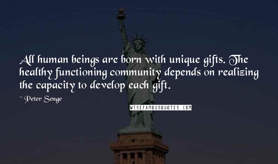 Peter Senge Quotes: All human beings are born with unique gifts. The healthy functioning community depends on realizing the capacity to develop each gift.