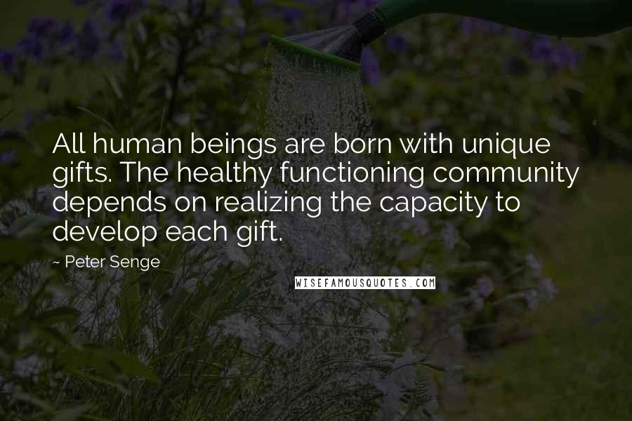 Peter Senge Quotes: All human beings are born with unique gifts. The healthy functioning community depends on realizing the capacity to develop each gift.