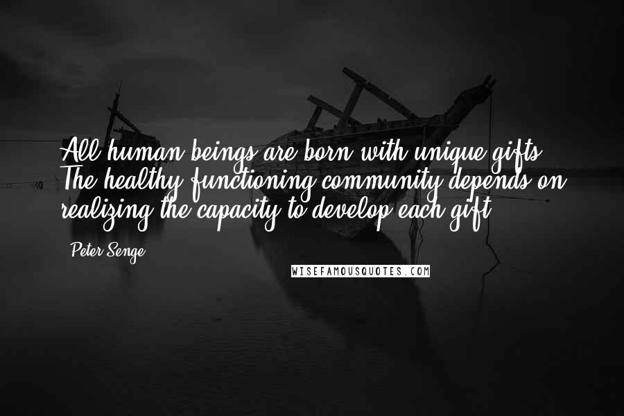 Peter Senge Quotes: All human beings are born with unique gifts. The healthy functioning community depends on realizing the capacity to develop each gift.