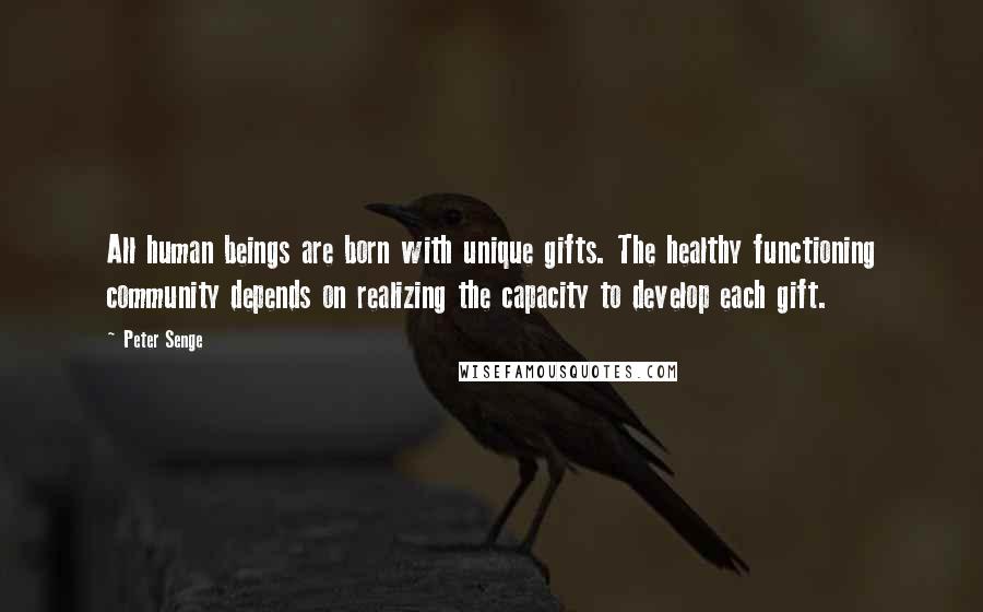 Peter Senge Quotes: All human beings are born with unique gifts. The healthy functioning community depends on realizing the capacity to develop each gift.