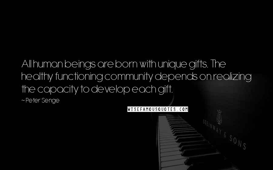 Peter Senge Quotes: All human beings are born with unique gifts. The healthy functioning community depends on realizing the capacity to develop each gift.