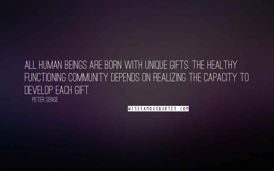 Peter Senge Quotes: All human beings are born with unique gifts. The healthy functioning community depends on realizing the capacity to develop each gift.