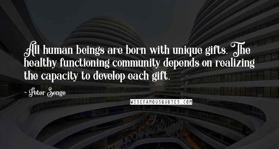 Peter Senge Quotes: All human beings are born with unique gifts. The healthy functioning community depends on realizing the capacity to develop each gift.