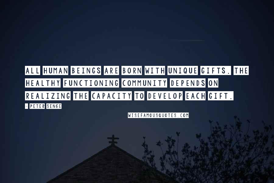 Peter Senge Quotes: All human beings are born with unique gifts. The healthy functioning community depends on realizing the capacity to develop each gift.