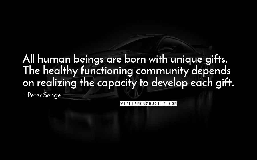 Peter Senge Quotes: All human beings are born with unique gifts. The healthy functioning community depends on realizing the capacity to develop each gift.