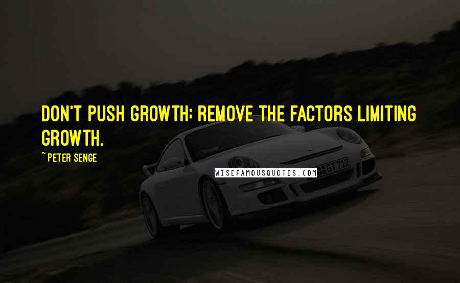 Peter Senge Quotes: Don't push growth; remove the factors limiting growth.