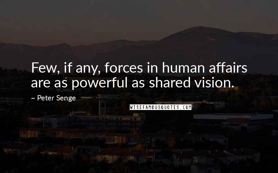 Peter Senge Quotes: Few, if any, forces in human affairs are as powerful as shared vision.