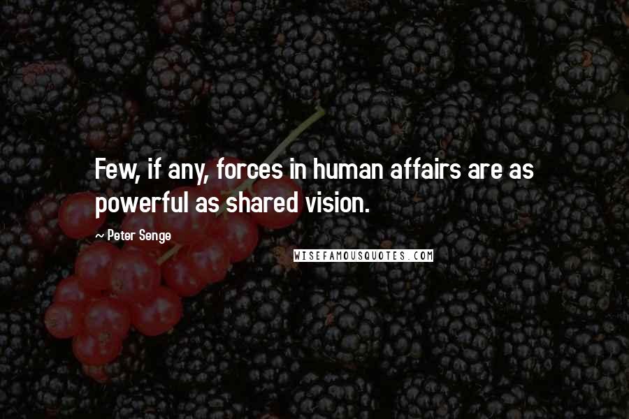 Peter Senge Quotes: Few, if any, forces in human affairs are as powerful as shared vision.