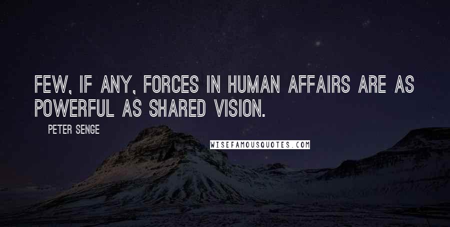 Peter Senge Quotes: Few, if any, forces in human affairs are as powerful as shared vision.