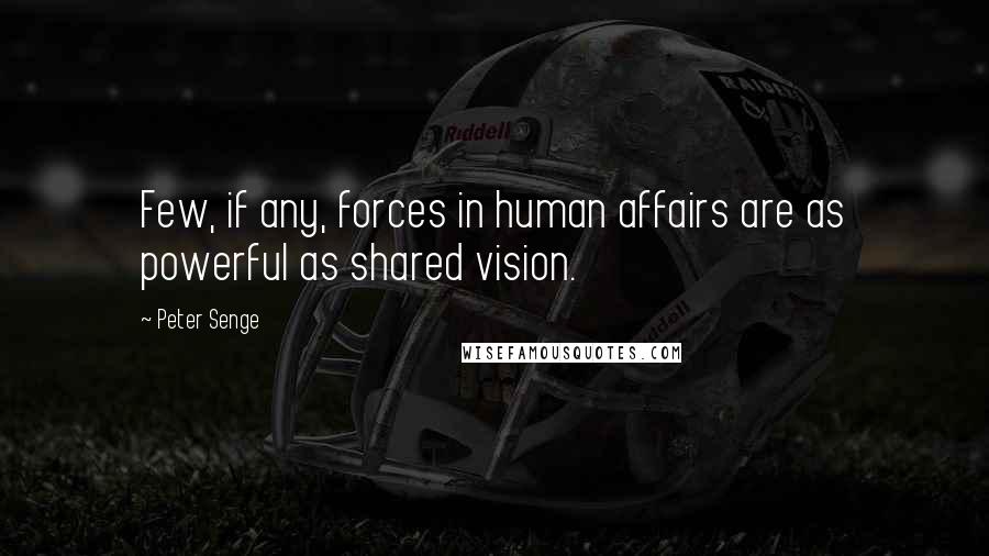 Peter Senge Quotes: Few, if any, forces in human affairs are as powerful as shared vision.