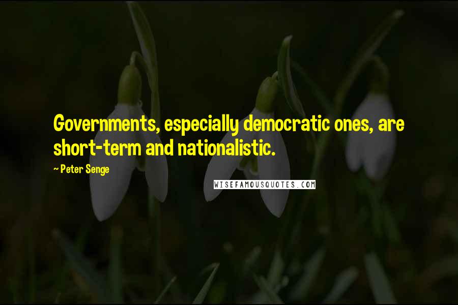 Peter Senge Quotes: Governments, especially democratic ones, are short-term and nationalistic.