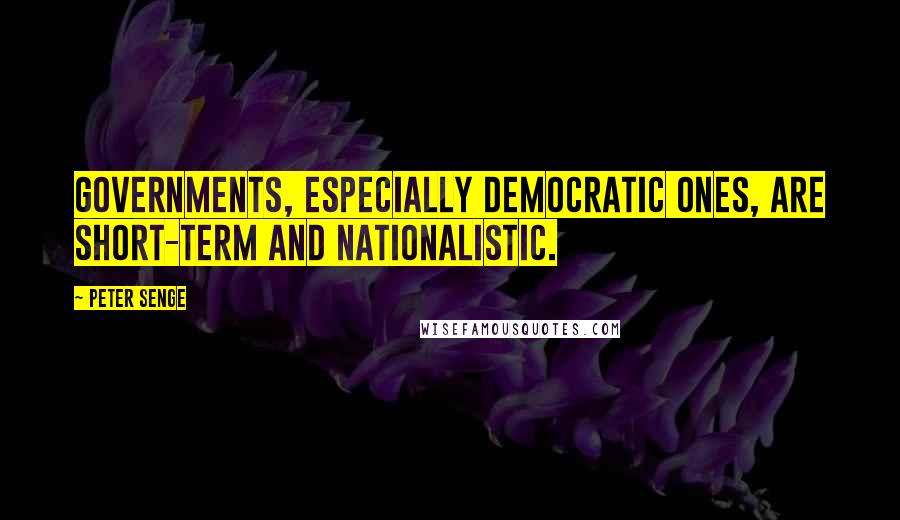 Peter Senge Quotes: Governments, especially democratic ones, are short-term and nationalistic.