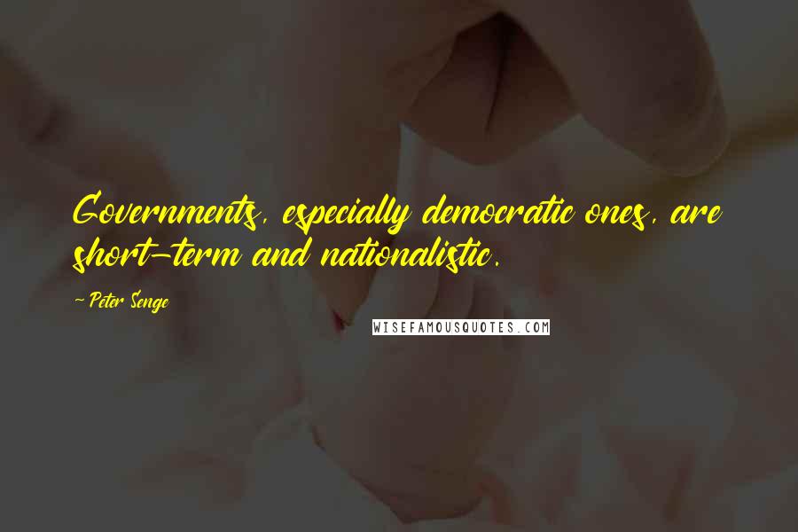 Peter Senge Quotes: Governments, especially democratic ones, are short-term and nationalistic.