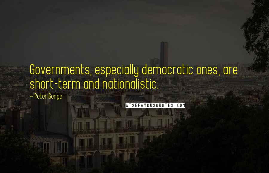 Peter Senge Quotes: Governments, especially democratic ones, are short-term and nationalistic.