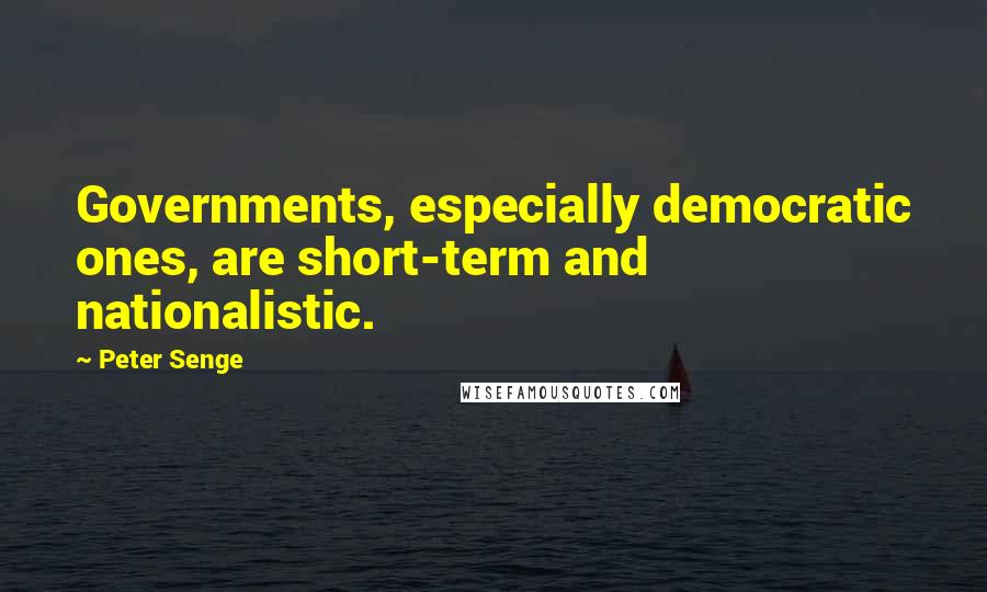 Peter Senge Quotes: Governments, especially democratic ones, are short-term and nationalistic.