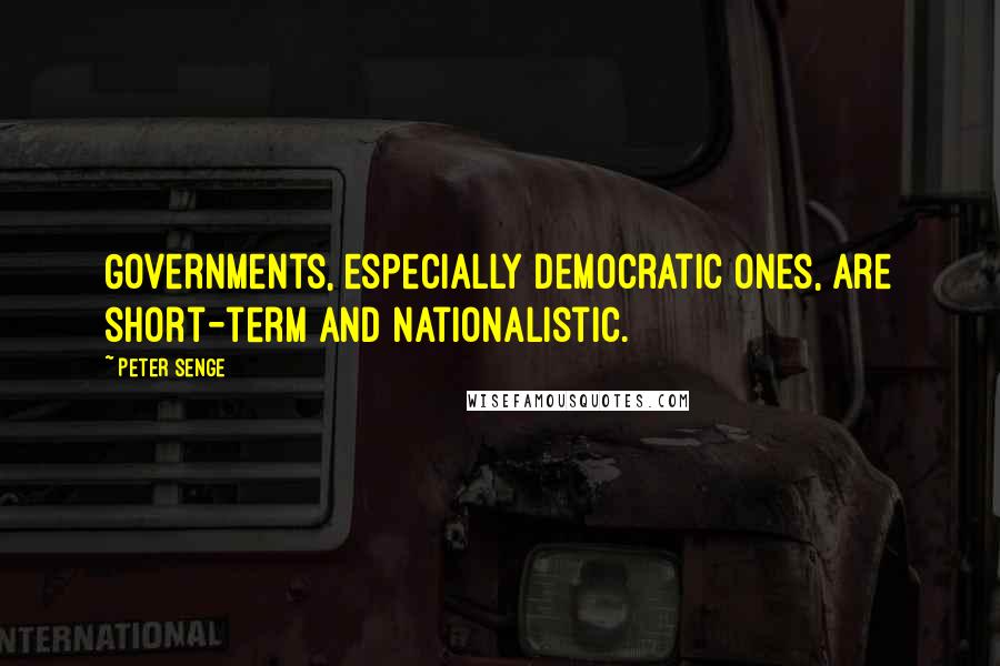 Peter Senge Quotes: Governments, especially democratic ones, are short-term and nationalistic.