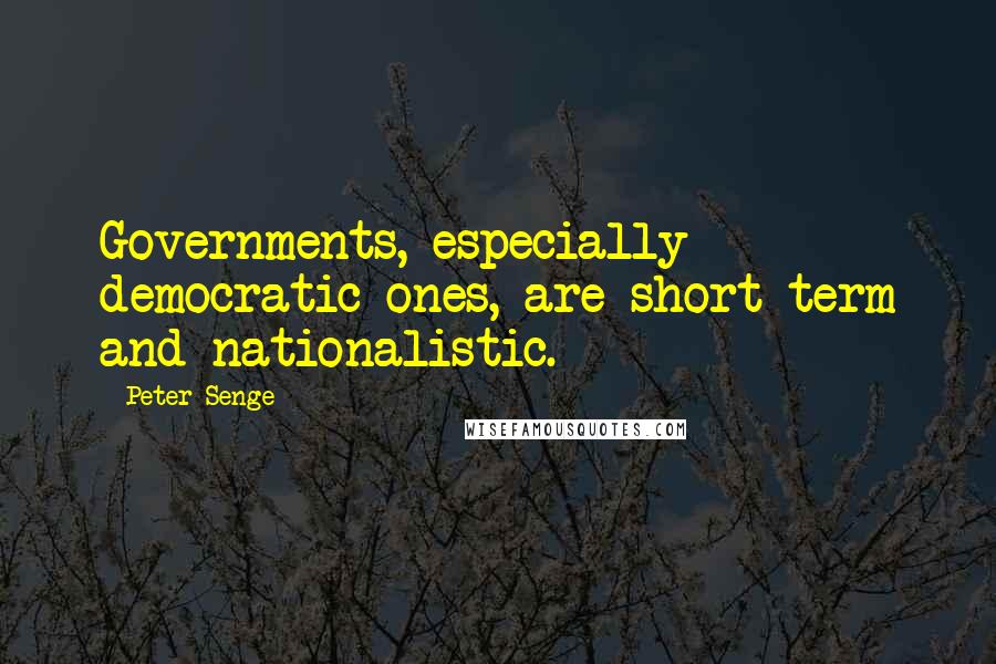 Peter Senge Quotes: Governments, especially democratic ones, are short-term and nationalistic.