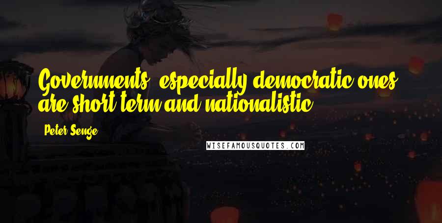 Peter Senge Quotes: Governments, especially democratic ones, are short-term and nationalistic.