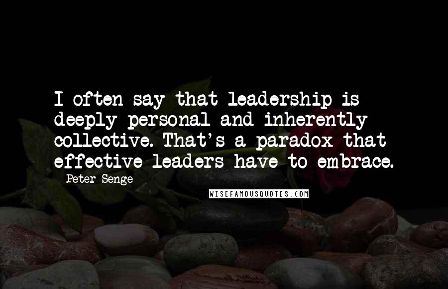 Peter Senge Quotes: I often say that leadership is deeply personal and inherently collective. That's a paradox that effective leaders have to embrace.