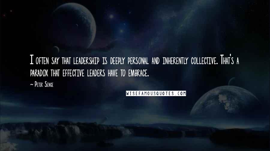 Peter Senge Quotes: I often say that leadership is deeply personal and inherently collective. That's a paradox that effective leaders have to embrace.