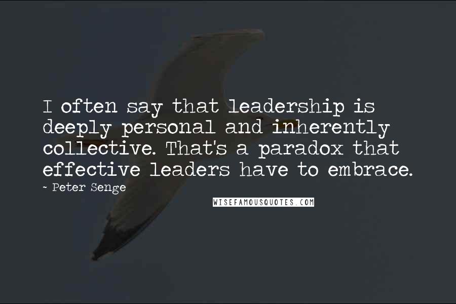 Peter Senge Quotes: I often say that leadership is deeply personal and inherently collective. That's a paradox that effective leaders have to embrace.