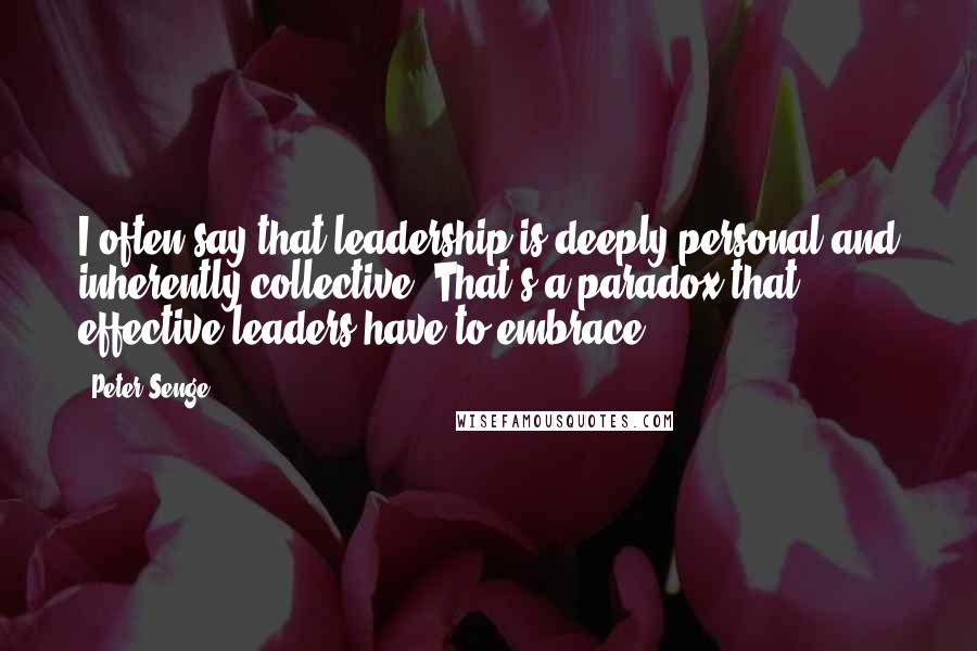 Peter Senge Quotes: I often say that leadership is deeply personal and inherently collective. That's a paradox that effective leaders have to embrace.