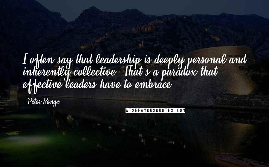 Peter Senge Quotes: I often say that leadership is deeply personal and inherently collective. That's a paradox that effective leaders have to embrace.