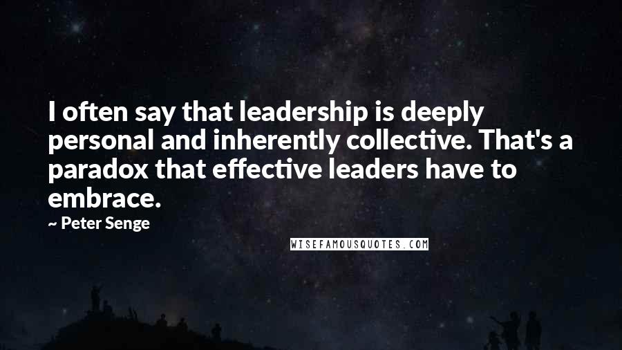 Peter Senge Quotes: I often say that leadership is deeply personal and inherently collective. That's a paradox that effective leaders have to embrace.