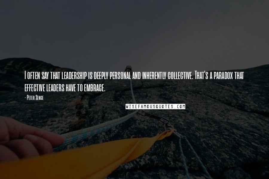 Peter Senge Quotes: I often say that leadership is deeply personal and inherently collective. That's a paradox that effective leaders have to embrace.