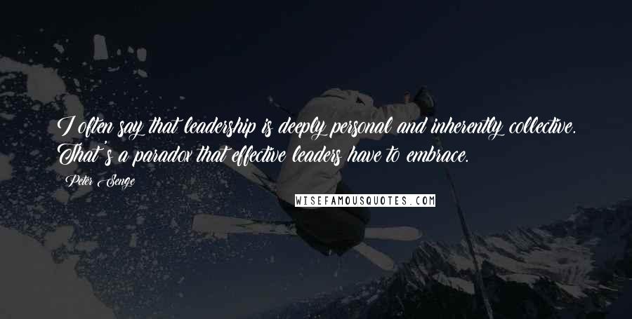 Peter Senge Quotes: I often say that leadership is deeply personal and inherently collective. That's a paradox that effective leaders have to embrace.