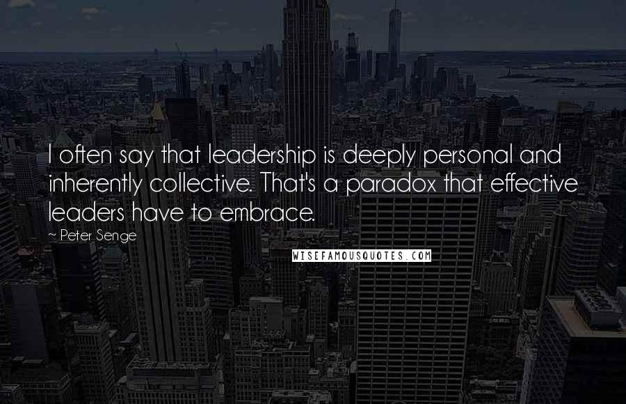 Peter Senge Quotes: I often say that leadership is deeply personal and inherently collective. That's a paradox that effective leaders have to embrace.