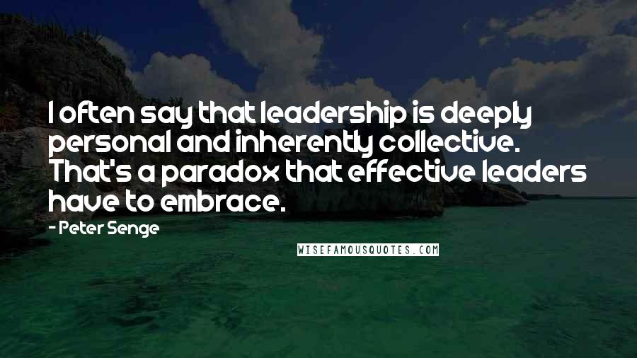 Peter Senge Quotes: I often say that leadership is deeply personal and inherently collective. That's a paradox that effective leaders have to embrace.