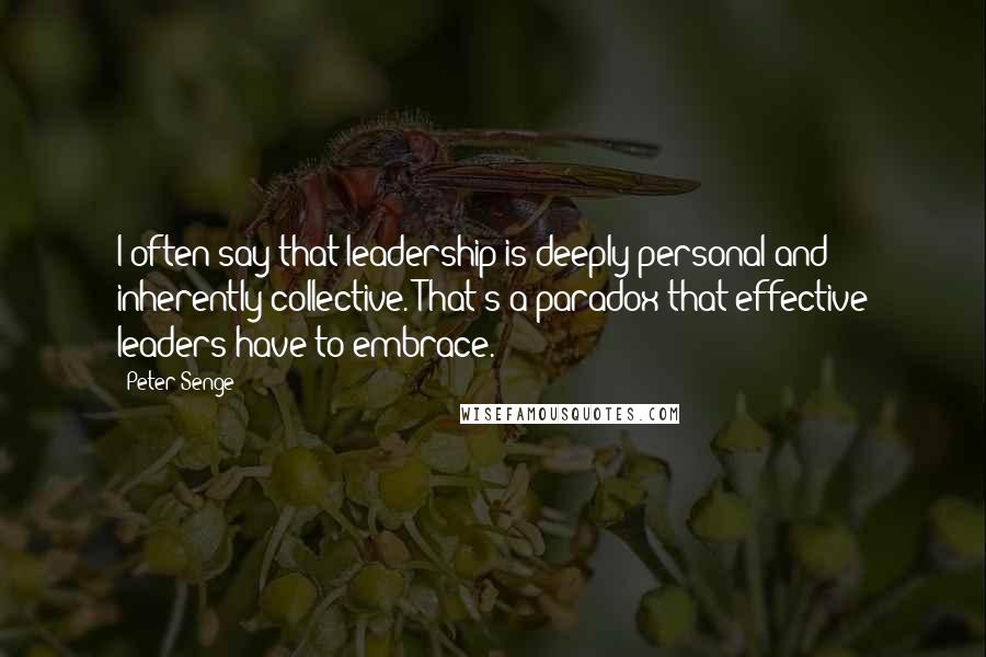 Peter Senge Quotes: I often say that leadership is deeply personal and inherently collective. That's a paradox that effective leaders have to embrace.