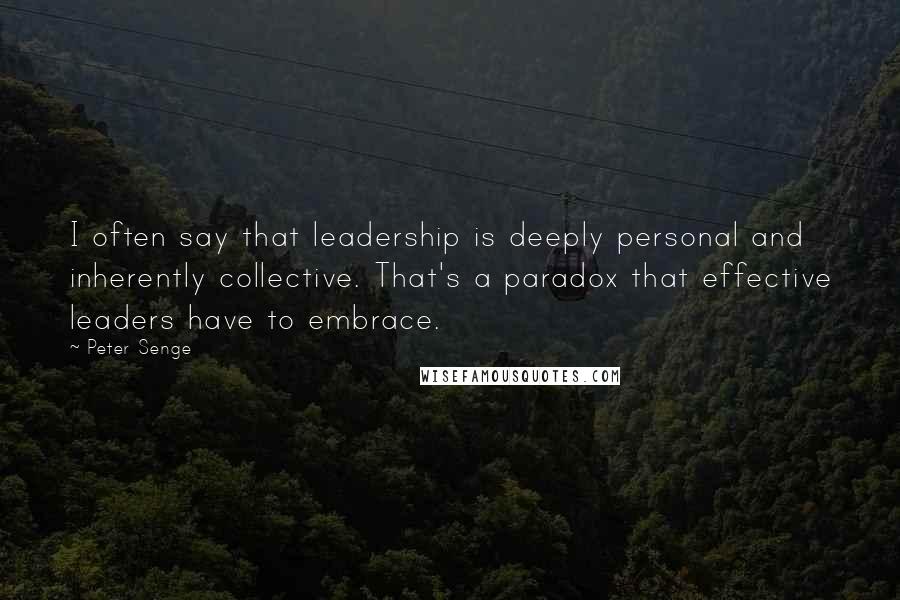 Peter Senge Quotes: I often say that leadership is deeply personal and inherently collective. That's a paradox that effective leaders have to embrace.
