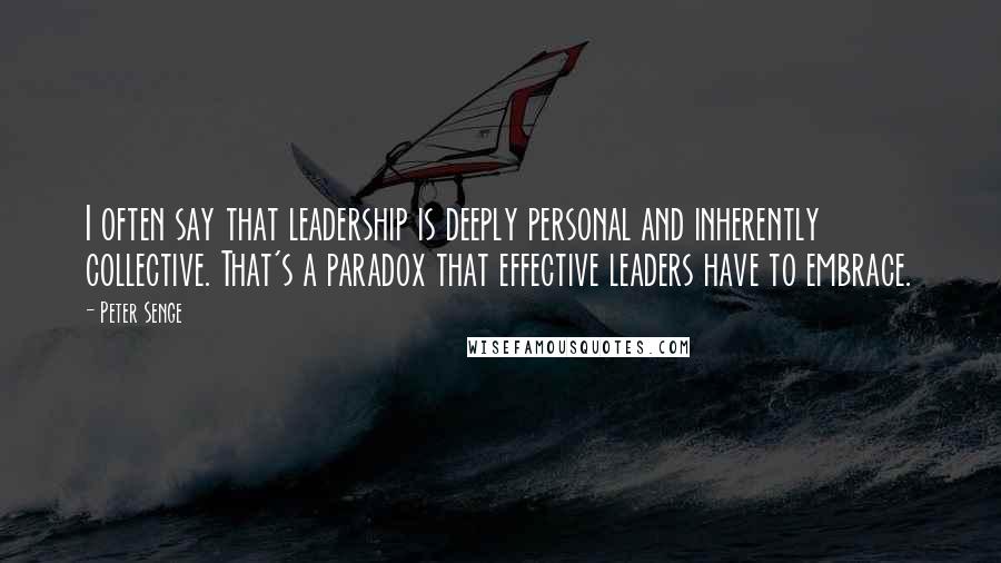 Peter Senge Quotes: I often say that leadership is deeply personal and inherently collective. That's a paradox that effective leaders have to embrace.