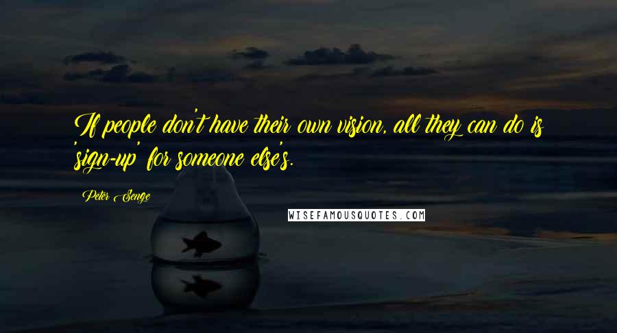 Peter Senge Quotes: If people don't have their own vision, all they can do is 'sign-up' for someone else's.