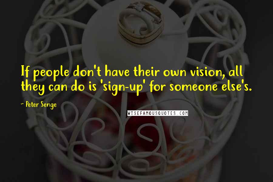 Peter Senge Quotes: If people don't have their own vision, all they can do is 'sign-up' for someone else's.