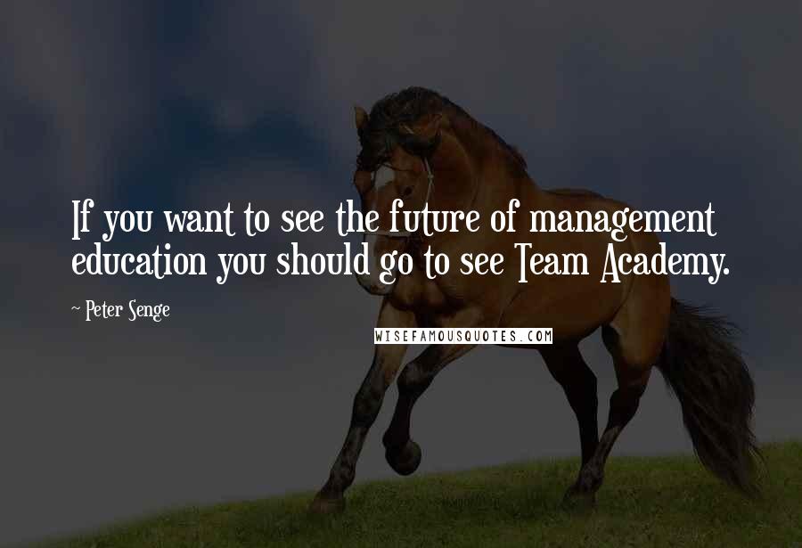 Peter Senge Quotes: If you want to see the future of management education you should go to see Team Academy.