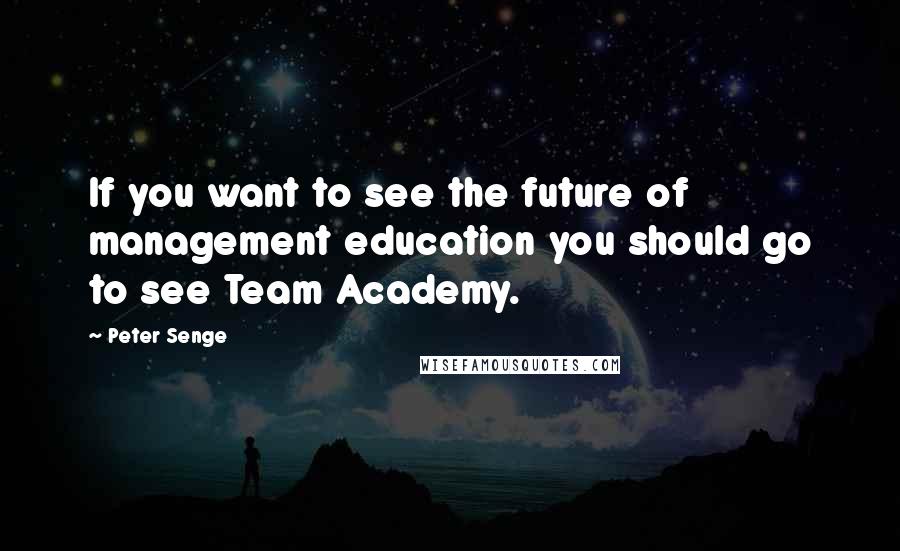 Peter Senge Quotes: If you want to see the future of management education you should go to see Team Academy.