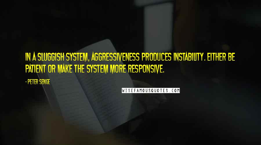 Peter Senge Quotes: In a sluggish system, aggressiveness produces instability. Either be patient or make the system more responsive.