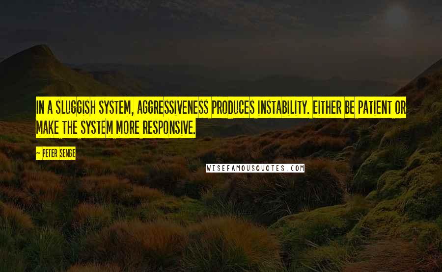 Peter Senge Quotes: In a sluggish system, aggressiveness produces instability. Either be patient or make the system more responsive.