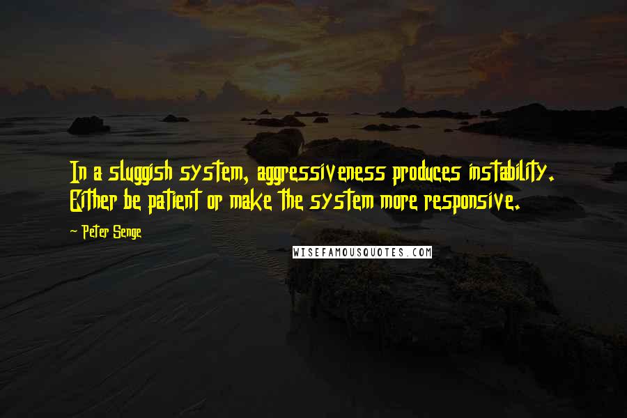 Peter Senge Quotes: In a sluggish system, aggressiveness produces instability. Either be patient or make the system more responsive.