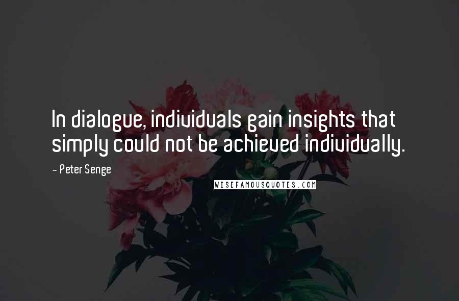 Peter Senge Quotes: In dialogue, individuals gain insights that simply could not be achieved individually.
