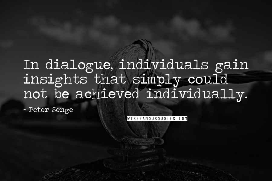 Peter Senge Quotes: In dialogue, individuals gain insights that simply could not be achieved individually.