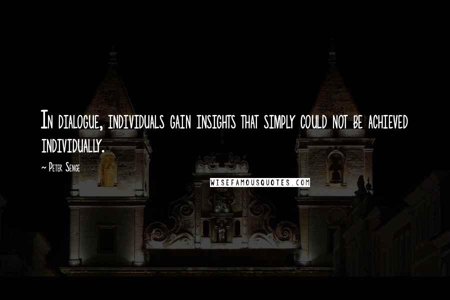 Peter Senge Quotes: In dialogue, individuals gain insights that simply could not be achieved individually.