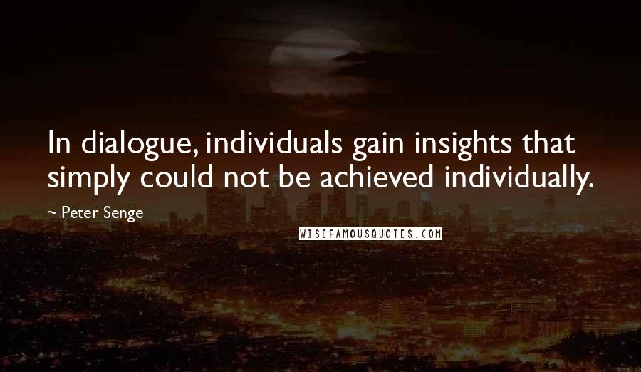 Peter Senge Quotes: In dialogue, individuals gain insights that simply could not be achieved individually.