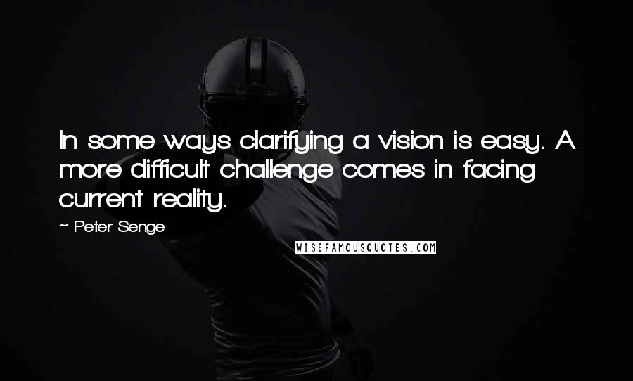 Peter Senge Quotes: In some ways clarifying a vision is easy. A more difficult challenge comes in facing current reality.