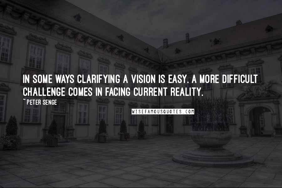 Peter Senge Quotes: In some ways clarifying a vision is easy. A more difficult challenge comes in facing current reality.