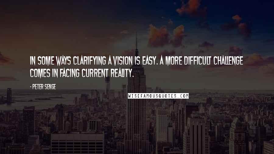 Peter Senge Quotes: In some ways clarifying a vision is easy. A more difficult challenge comes in facing current reality.